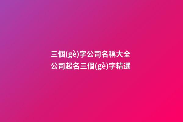三個(gè)字公司名稱大全 公司起名三個(gè)字精選-第1張-公司起名-玄機(jī)派